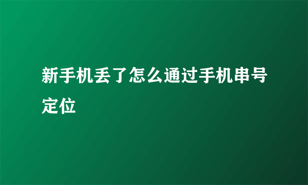 新手机丢了怎么通过手机串号定位