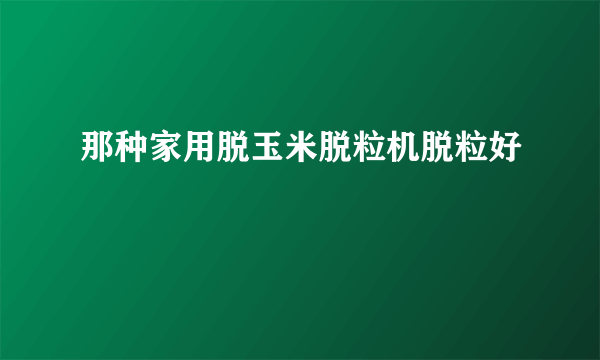 那种家用脱玉米脱粒机脱粒好