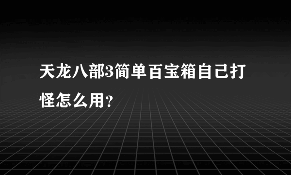 天龙八部3简单百宝箱自己打怪怎么用？