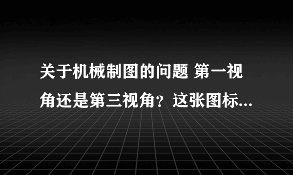 关于机械制图的问题 第一视角还是第三视角？这张图标的对吗？我标的是第一视角的标志