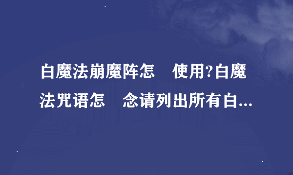 白魔法崩魔阵怎麼使用?白魔法咒语怎麼念请列出所有白魔法咒语,要念之前要先做什麼动作?