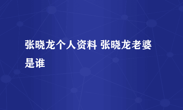 张晓龙个人资料 张晓龙老婆是谁