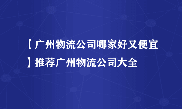 【广州物流公司哪家好又便宜】推荐广州物流公司大全