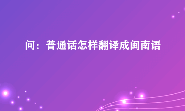 问：普通话怎样翻译成闽南语