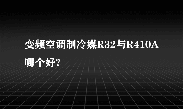 变频空调制冷媒R32与R410A哪个好?