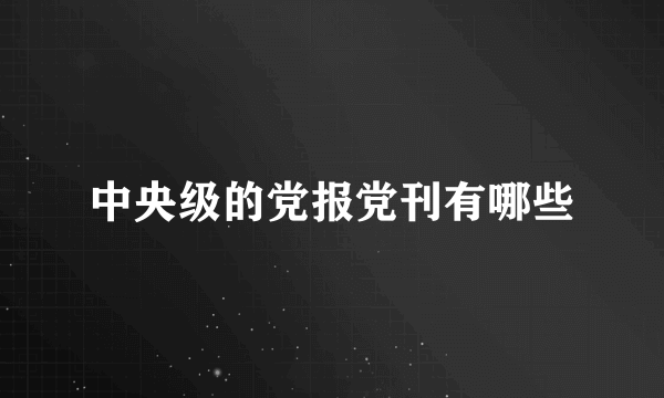 中央级的党报党刊有哪些