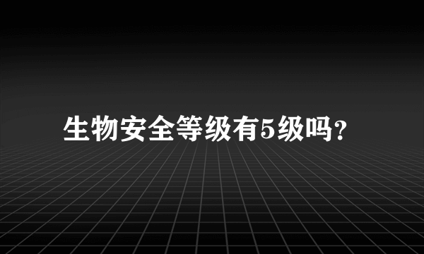 生物安全等级有5级吗？