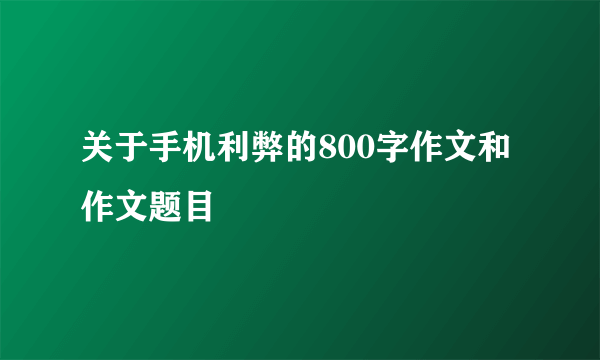 关于手机利弊的800字作文和作文题目