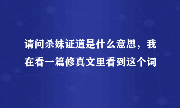 请问杀妹证道是什么意思，我在看一篇修真文里看到这个词