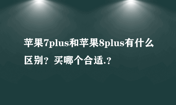 苹果7plus和苹果8plus有什么区别？买哪个合适.？