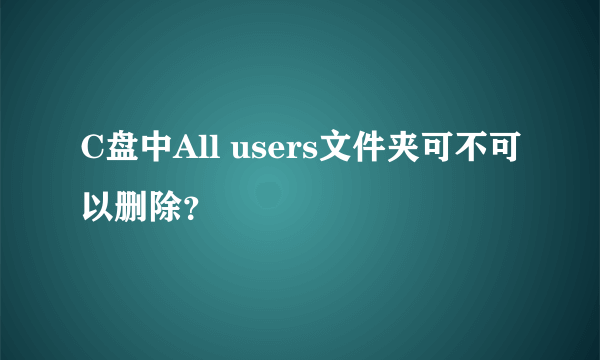 C盘中All users文件夹可不可以删除？