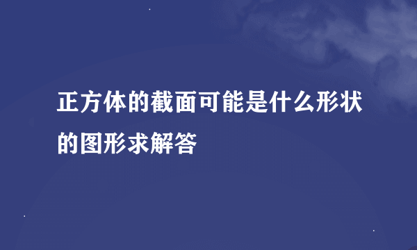 正方体的截面可能是什么形状的图形求解答