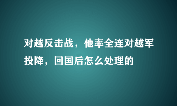 对越反击战，他率全连对越军投降，回国后怎么处理的