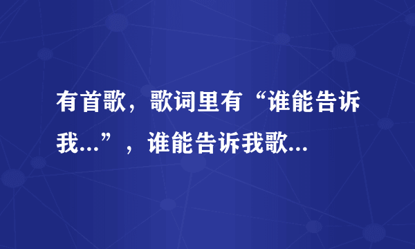 有首歌，歌词里有“谁能告诉我...”，谁能告诉我歌名是什么啊？？？