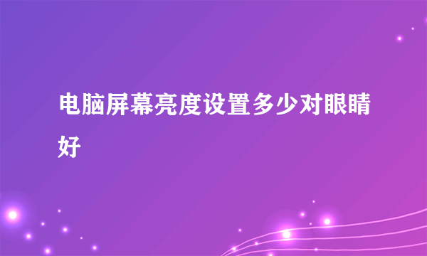 电脑屏幕亮度设置多少对眼睛好