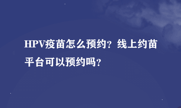 HPV疫苗怎么预约？线上约苗平台可以预约吗？