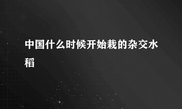 中国什么时候开始栽的杂交水稻