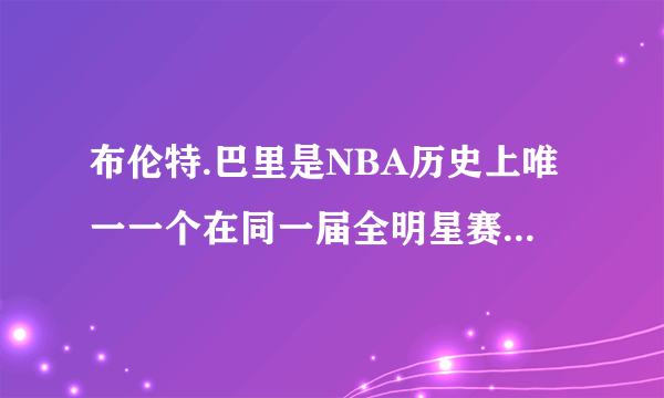 布伦特.巴里是NBA历史上唯一一个在同一届全明星赛获得三分大赛和扣篮大赛双料冠军的球员吗?