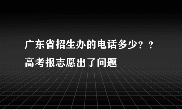 广东省招生办的电话多少？？高考报志愿出了问题