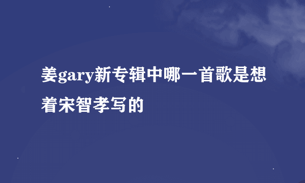 姜gary新专辑中哪一首歌是想着宋智孝写的