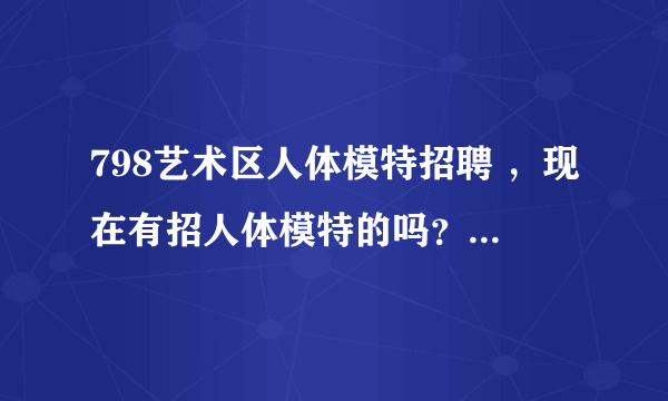 798艺术区人体模特招聘 ，现在有招人体模特的吗？一月多少钱