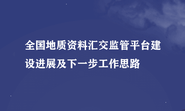 全国地质资料汇交监管平台建设进展及下一步工作思路