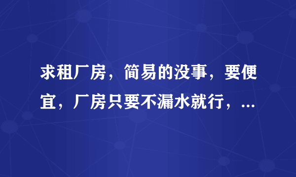 求租厂房，简易的没事，要便宜，厂房只要不漏水就行，面积2千到3千平