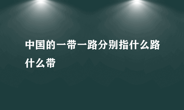 中国的一带一路分别指什么路什么带