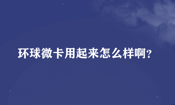 环球微卡用起来怎么样啊？