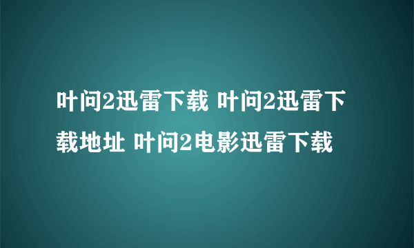 叶问2迅雷下载 叶问2迅雷下载地址 叶问2电影迅雷下载