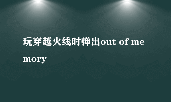 玩穿越火线时弹出out of memory