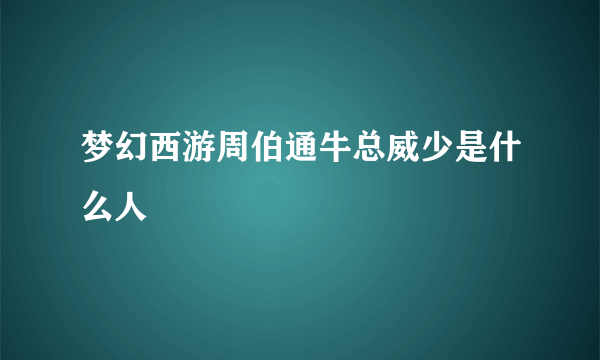 梦幻西游周伯通牛总威少是什么人