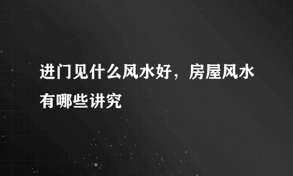 进门见什么风水好，房屋风水有哪些讲究