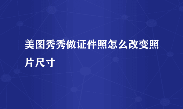 美图秀秀做证件照怎么改变照片尺寸