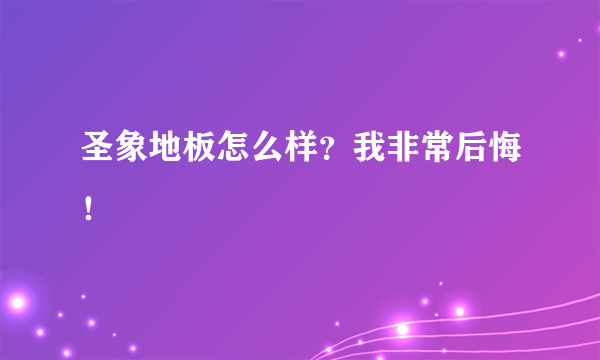 圣象地板怎么样？我非常后悔！