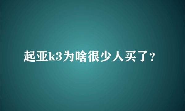 起亚k3为啥很少人买了？