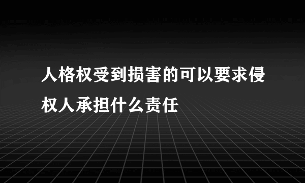 人格权受到损害的可以要求侵权人承担什么责任