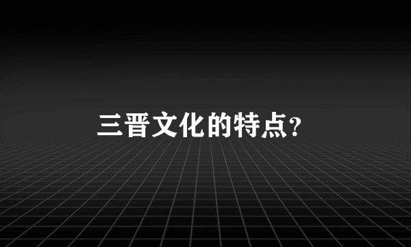 三晋文化的特点？