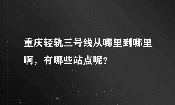 重庆轻轨三号线从哪里到哪里啊，有哪些站点呢？