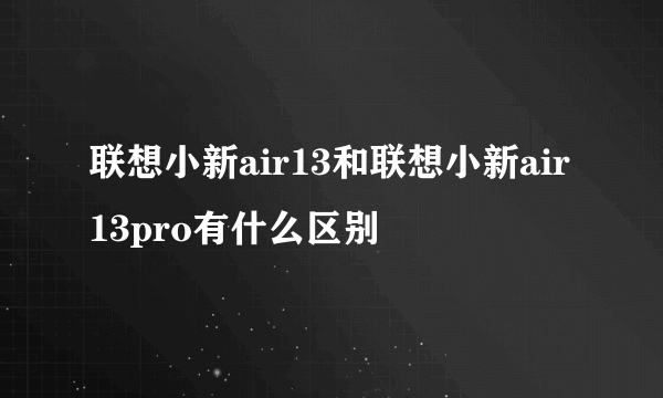 联想小新air13和联想小新air13pro有什么区别