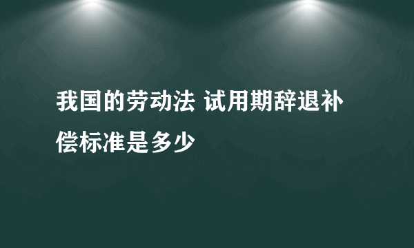 我国的劳动法 试用期辞退补偿标准是多少