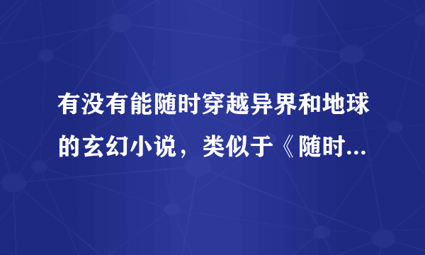 有没有能随时穿越异界和地球的玄幻小说，类似于《随时穿越》、《穿越两界的倒爷》这类小说的？