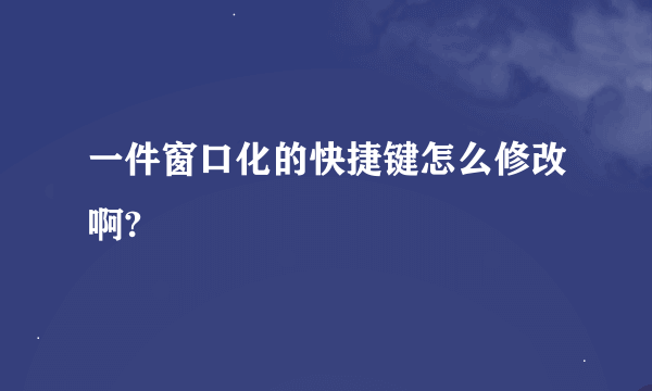 一件窗口化的快捷键怎么修改啊?