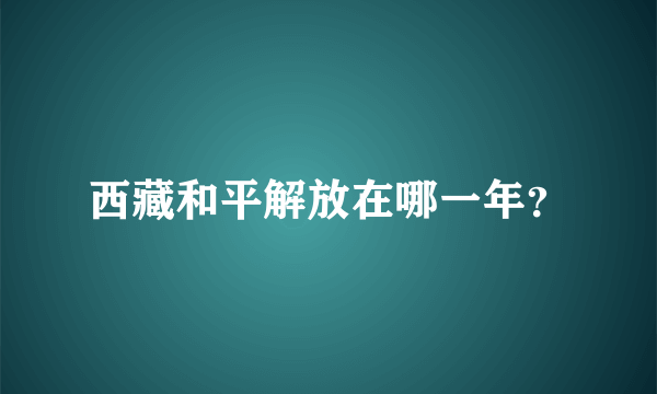 西藏和平解放在哪一年？