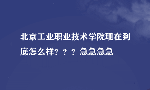 北京工业职业技术学院现在到底怎么样？？？急急急急