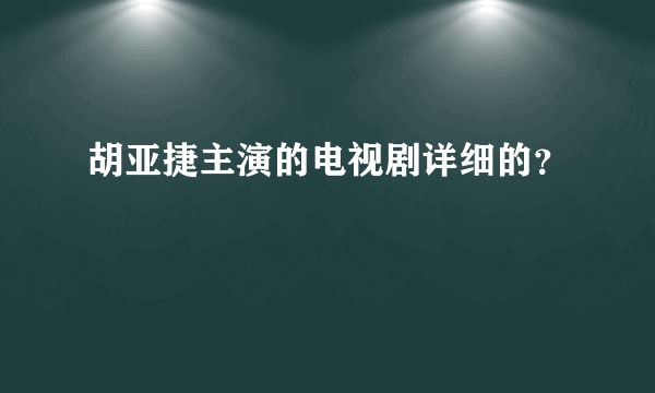 胡亚捷主演的电视剧详细的？