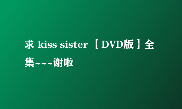 求 kiss sister 【DVD版】全集~~~谢啦