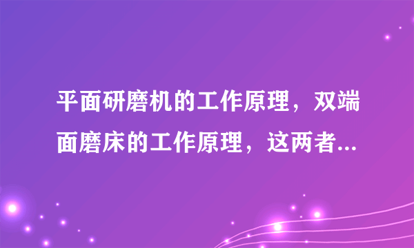 平面研磨机的工作原理，双端面磨床的工作原理，这两者有区别吗