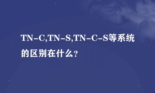 TN-C,TN-S,TN-C-S等系统的区别在什么？