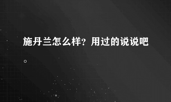 施丹兰怎么样？用过的说说吧。